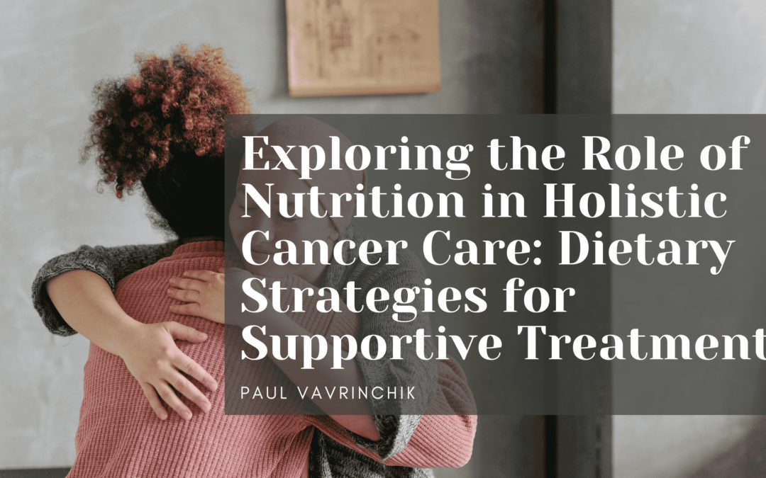 Exploring the Role of Nutrition in Holistic Cancer Care: Dietary Strategies for Supportive Treatment