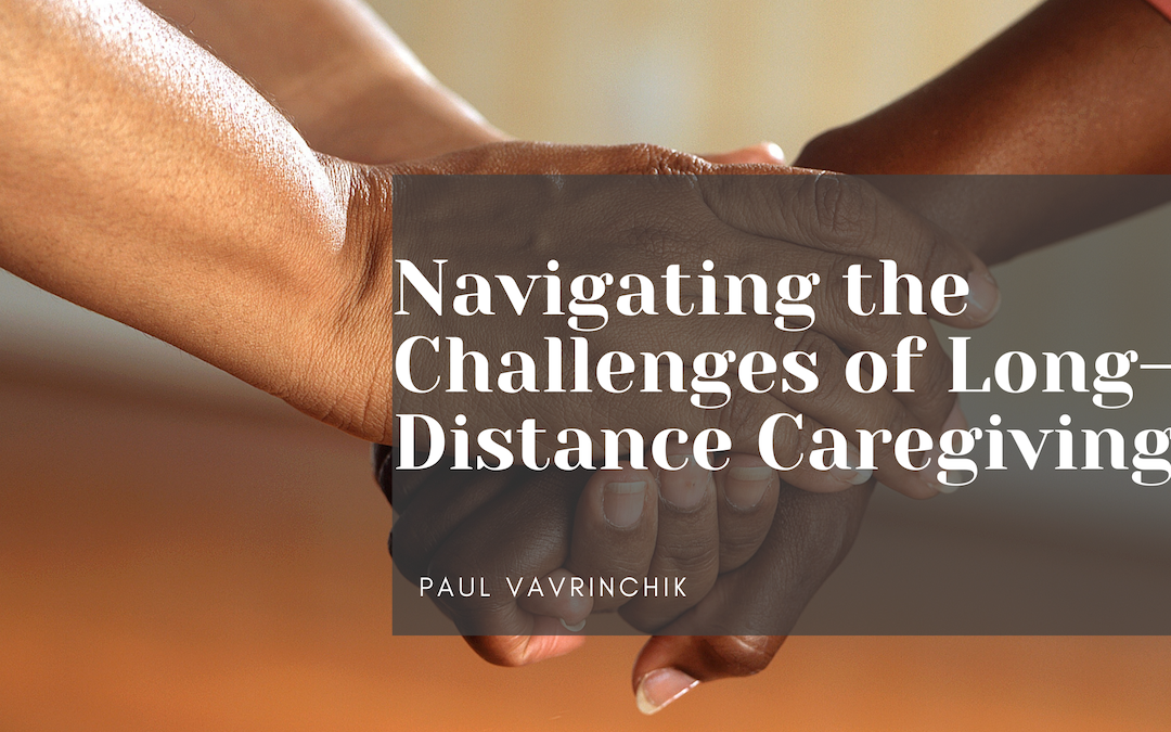 Paul Vavrinchik Navigating the Challenges of Long-Distance Caregiving